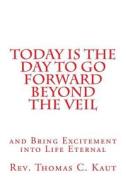 Today Is the Day to Go Forward Beyond the Veil: And Bring Excitement Into Life Eternal di Rev Thomas C. Kaut edito da Createspace