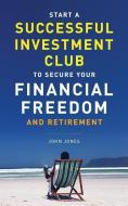 Start A Successful Investment Club to Secure Your Financial Freedom and Retirement: It's Time to Maximize Your Investmen di John C. Jones edito da PEARLSTONE PUB