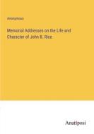 Memorial Addresses on the Life and Character of John B. Rice di Anonymous edito da Anatiposi Verlag