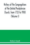 History of the congregations of the United Presbyterian Church, from 1733 to 1900 (Volume I) di Robert Small edito da Alpha Editions