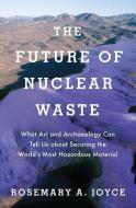The Future of Nuclear Waste: What Art and Archaeology Can Tell Us about Securing the World's Most Hazardous Material di Rosemary Joyce edito da OXFORD UNIV PR