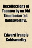 Recollections Of Taunton By An Old Tauntonian [e.f. Goldsworthy]. di Edward Francis Goldsworthy edito da General Books Llc