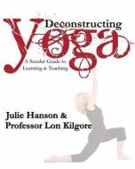 Deconstructing Yoga: A Secular Guide to Learning & Teaching di Julie Hanson edito da Killustrated