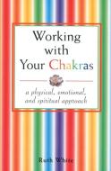 Working with Your Chakras: A Physical, Emotional, & Spiritual Approach di Ruth White edito da RED WHEEL/WEISER