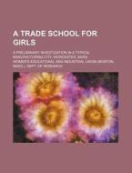 A Trade School for Girls; A Preliminary Investigation in a Typical Manufacturing City, Worcester, Mass di Women's Educational and Research edito da Rarebooksclub.com