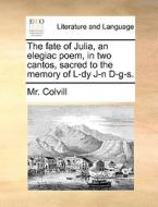 The Fate Of Julia, An Elegiac Poem, In Two Cantos, Sacred To The Memory Of L-dy J-n D-g-s di MR Colvill edito da Gale Ecco, Print Editions