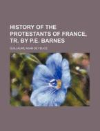 History Of The Protestants Of France, Tr di Guillaume Adam De Flice, Guillaume Adam De Felice edito da Rarebooksclub.com
