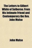 The Letters To Gilbert White Of Selborne; From His Intimate Friend And Contemporary The Rev. John Mulso di John Mulso edito da General Books Llc