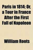 Paris In 1814; Or, A Tour In France Afte di William Roots edito da General Books