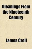 Gleanings From The Nineteenth Century di James Croil edito da General Books