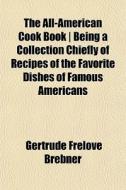 The All-american Cook Book | Being A Collection Chiefly Of Recipes Of The Favorite Dishes Of Famous Americans di Gertrude Frelove Brebner edito da General Books Llc
