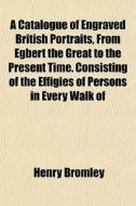 A Catalogue Of Engraved British Portrait di Henry Bromley edito da General Books