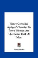 Henry Cornelius Agrippa's Treatise to Prove Women Are the Better Half of Men di Henry Morley edito da Kessinger Publishing