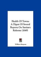 Health of Towns: A Digest of Several Reports on Sanitary Reforms (1849) di William Simpson edito da Kessinger Publishing