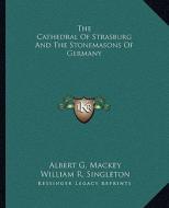 The Cathedral of Strasburg and the Stonemasons of Germany di Albert Gallatin Mackey, William R. Singleton edito da Kessinger Publishing
