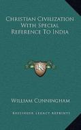 Christian Civilization with Special Reference to India di William Cunningham edito da Kessinger Publishing