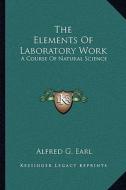 The Elements of Laboratory Work: A Course of Natural Science di Alfred G. Earl edito da Kessinger Publishing