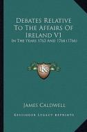 Debates Relative to the Affairs of Ireland V1: In the Years 1763 and 1764 (1766) di James Caldwell edito da Kessinger Publishing