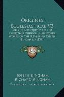 Origines Ecclesiasticae V3: Or the Antiquities of the Christian Church, and Other Works of the Reverend Joseph Bingham (1834) di Joseph Bingham edito da Kessinger Publishing