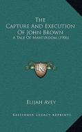 The Capture and Execution of John Brown the Capture and Execution of John Brown: A Tale of Martyrdom (1906) a Tale of Martyrdom (1906) di Elijah Avey edito da Kessinger Publishing