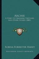Archie: A Story of Changing Fortunes, and Other Stories (1885) di Robina Forrester Hardy edito da Kessinger Publishing