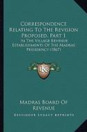 Correspondence Relating to the Revision Proposed, Part 1: In the Village Revenue Establishments of the Madras Presidency (1867) di Madras Board of Revenue edito da Kessinger Publishing