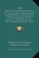 The Origin and Rationale of Colliery Explosions: Founded Upon an Examination of the Explosions at the Timsbury, Albion, Malago Vale, and Llanerch Coll di Donald McDonald Douglas Stuart edito da Kessinger Publishing