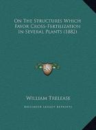 On the Structures Which Favor Cross-Fertilization in Severalon the Structures Which Favor Cross-Fertilization in Several Plants (1882) Plants (1882) di William Trelease edito da Kessinger Publishing