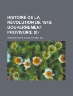 Histoire De La Revolution De 1848 (8); Gouvernement Provisoire di Louis Antoine Garnier-Pag?'s, Garnier-Pages edito da General Books Llc