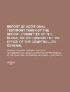 Report of Additional Testimony Taken by the Special Committee of the House, on the Conduct of the Office of the Comptroller General di Georgia General General edito da Rarebooksclub.com