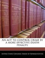 An Act To Control Crime By A More Effective Death Penalty. edito da Bibliogov