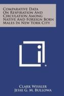 Comparative Data on Respiration and Circulation Among Native and Foreign Born Males in New York City di Clark Wissler edito da Literary Licensing, LLC