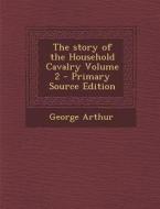 The Story of the Household Cavalry Volume 2 - Primary Source Edition di George Arthur edito da Nabu Press