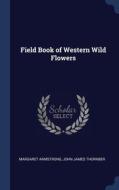 Field Book Of Western Wild Flowers di Margaret Armstrong, John James Thornber edito da Sagwan Press
