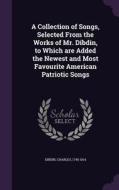 A Collection Of Songs, Selected From The Works Of Mr. Dibdin, To Which Are Added The Newest And Most Favourite American Patriotic Songs di Charles Dibdin edito da Palala Press