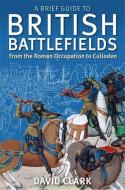 A Brief Guide To British Battlefields di David Clark edito da Little, Brown Book Group