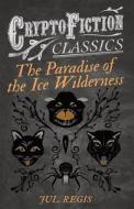 The Paradise of the Ice Wilderness (Cryptofiction Classics - Weird Tales of Strange Creatures) di Jul Regis edito da READ BOOKS