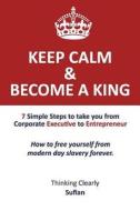 Keep Calm & Become a King: 7 Simple Steps to Take You from Corporate Executive to Entrepreneur. How to Free Yourself from Modern Day Slavery Fore di Sufian edito da Createspace
