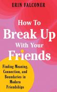 How to Break Up with Your Friends: Establishing New Boundaries for Modern Friendships di Erin Falconer edito da SOUNDS TRUE INC