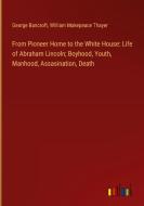 From Pioneer Home to the White House: Life of Abraham Lincoln; Boyhood, Youth, Manhood, Assasination, Death di George Bancroft, William Makepeace Thayer edito da Outlook Verlag