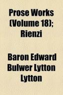 Prose Works (volume 18); Rienzi di Edward Bulwer Lytton Lytton, Baron Edward Bulwer Lytton Lytton edito da General Books Llc
