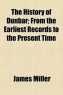 The History Of Dunbar; From The Earliest Records To The Present Time di James Miller edito da General Books Llc