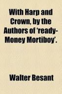 With Harp And Crown, By The Authors Of 'ready-money Mortiboy'. di Walter Besant edito da General Books Llc