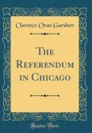 The Referendum in Chicago (Classic Reprint) di Clarence Oran Gardner edito da Forgotten Books