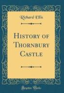 History of Thornbury Castle (Classic Reprint) di Richard Ellis edito da Forgotten Books
