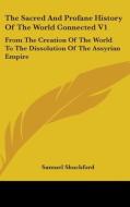 The Sacred And Profane History Of The World Connected V1: From The Creation Of The World To The Dissolution Of The Assyrian Empire di Samuel Shuckford edito da Kessinger Publishing, Llc