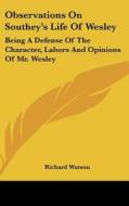 Observations on Southey's Life of Wesley: Being a Defense of the Character, Labors and Opinions of Mr. Wesley di Richard Watson edito da Kessinger Publishing
