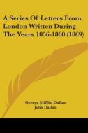 A Series Of Letters From London Written During The Years 1856-1860 (1869) di George Mifflin Dallas edito da Kessinger Publishing Co