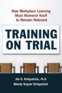 Training on Trial: How Workplace Learning Must Reinvent Itself to Remain Relevant di Jim Kirkpatrick, Wendy Kayser Kirkpatrick edito da AMACOM