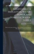 Reservoirs for Irrigation, Water-Power, and Domestic Water-Supply: With an Account of Various Types of Dams and the Methods, Plans and Cost of Their C di James Dix Schuyler edito da LEGARE STREET PR